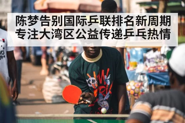 陈梦告别国际乒联排名新周期专注大湾区公益传递乒乓热情