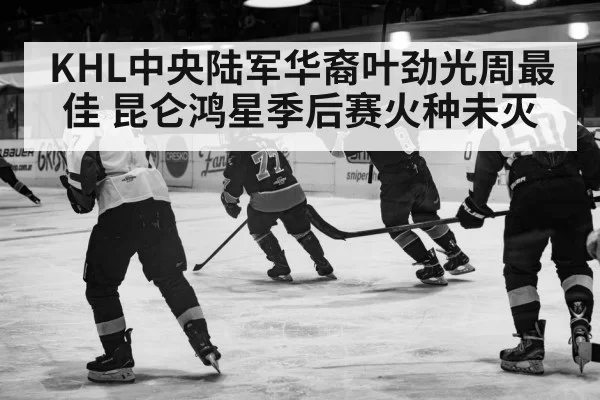KHL中央陆军华裔叶劲光周最佳 昆仑鸿星季后赛火种未灭