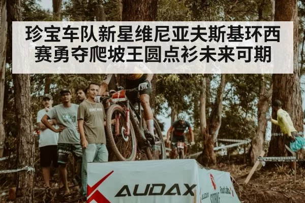 珍宝车队新星维尼亚夫斯基环西赛勇夺爬坡王圆点衫未来可期