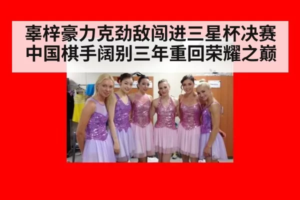 辜梓豪力克劲敌闯进三星杯决赛 中国棋手阔别三年重回荣耀之巅