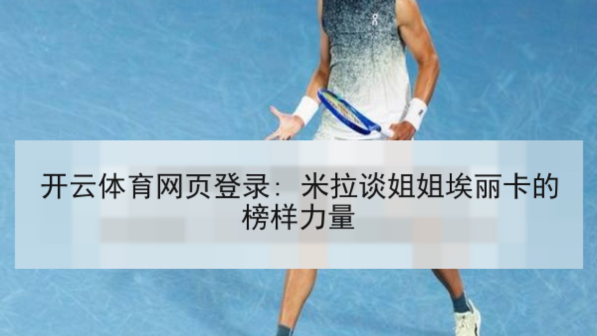 开云体育网页登录: 米拉谈姐姐埃丽卡的榜样力量 开云体育网页登录: 米拉谈姐姐埃丽卡的榜样力量
