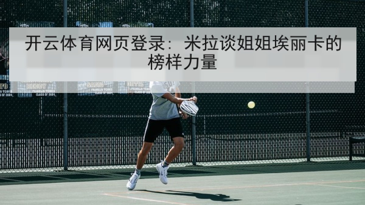 开云体育网页登录: 米拉谈姐姐埃丽卡的榜样力量 开云体育网页登录: 米拉谈姐姐埃丽卡的榜样力量