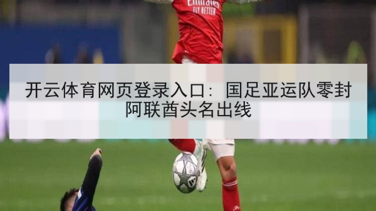 开云体育网页登录入口: 国足亚运队零封阿联酋头名出线